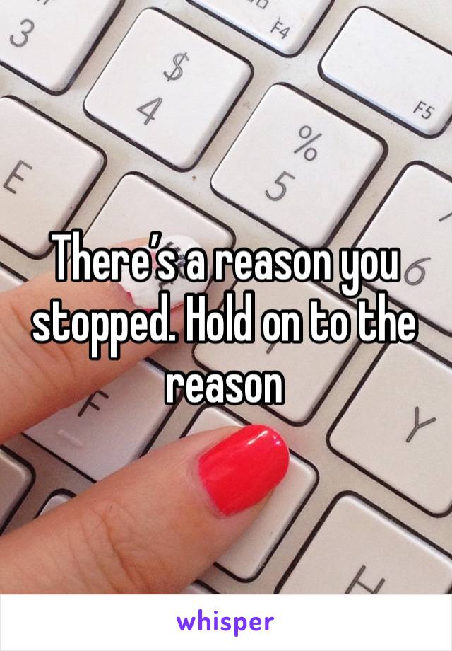 There’s a reason you stopped. Hold on to the reason 