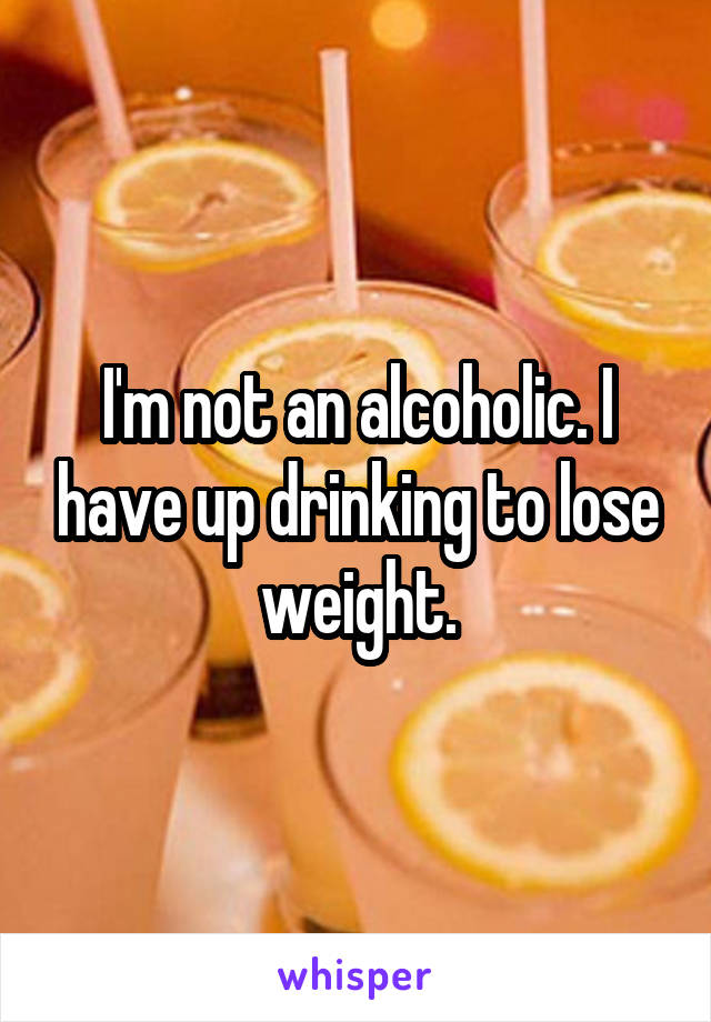 I'm not an alcoholic. I have up drinking to lose weight.