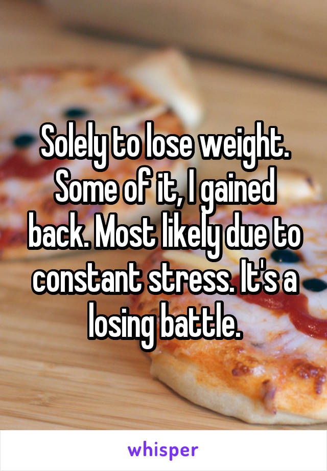 Solely to lose weight. Some of it, I gained back. Most likely due to constant stress. It's a losing battle.