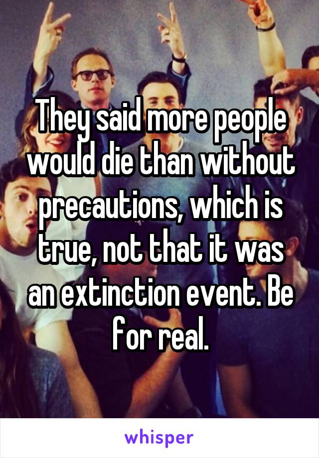 They said more people would die than without precautions, which is true, not that it was an extinction event. Be for real.