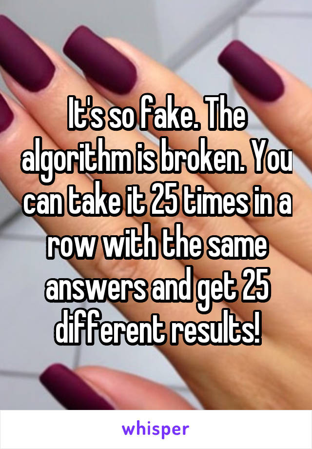 It's so fake. The algorithm is broken. You can take it 25 times in a row with the same answers and get 25 different results!