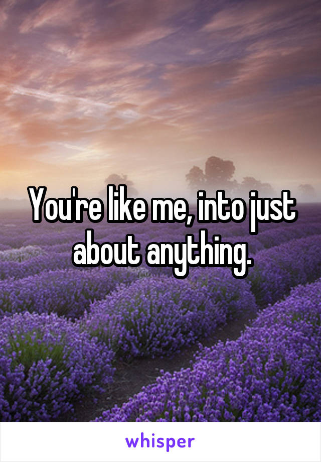 You're like me, into just about anything.