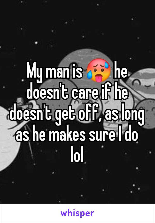 My man is 🥵 he doesn't care if he doesn't get off, as long as he makes sure I do lol