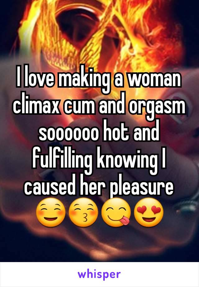 I love making a woman climax cum and orgasm soooooo hot and fulfilling knowing I caused her pleasure ☺😚😋😍