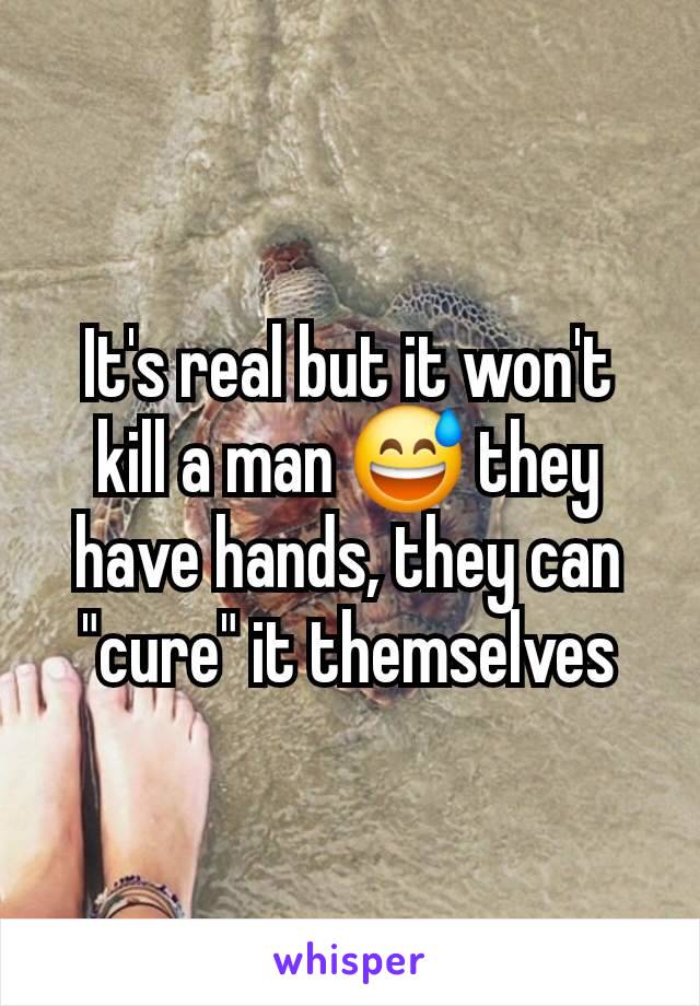 It's real but it won't kill a man 😅 they have hands, they can "cure" it themselves