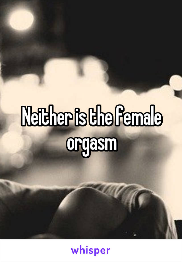 Neither is the female orgasm