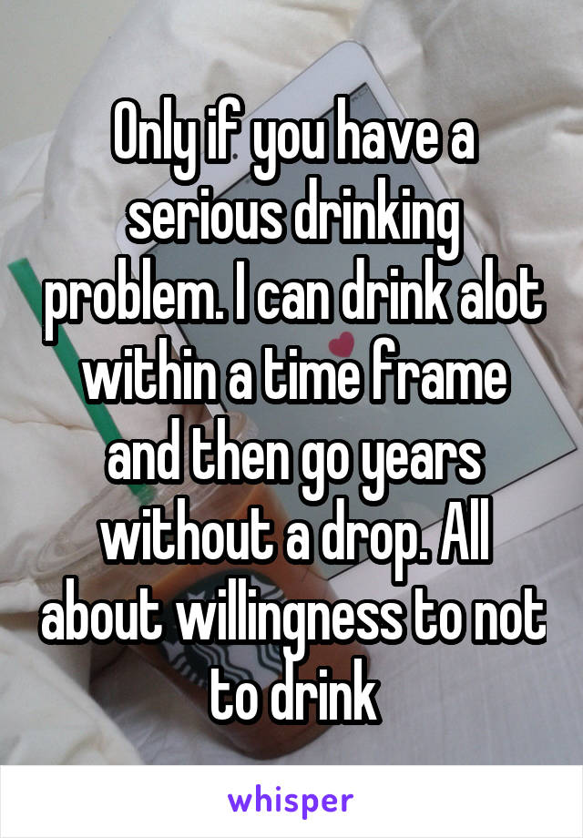 Only if you have a serious drinking problem. I can drink alot within a time frame and then go years without a drop. All about willingness to not to drink