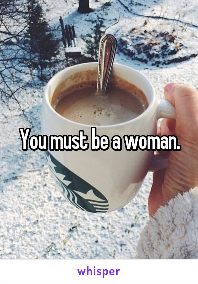 You must be a woman.