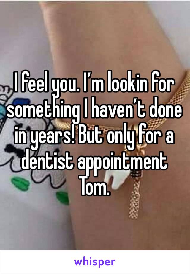 I feel you. I’m lookin for something I haven’t done in years! But only for a dentist appointment Tom. 