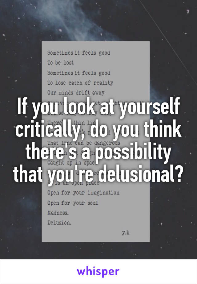 If you look at yourself critically, do you think there's a possibility that you're delusional?