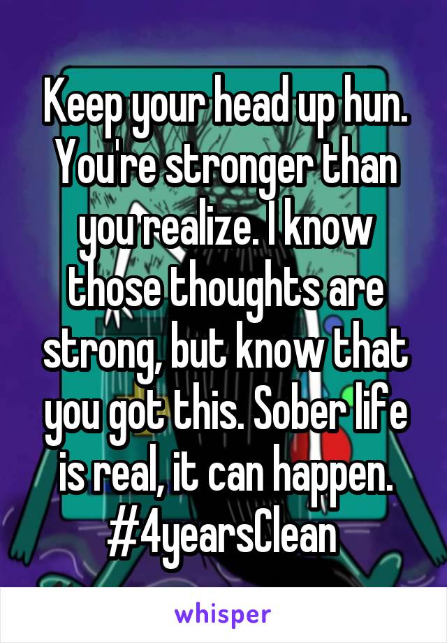 Keep your head up hun. You're stronger than you realize. I know those thoughts are strong, but know that you got this. Sober life is real, it can happen. #4yearsClean 