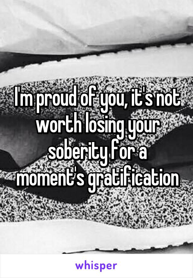 I'm proud of you, it's not worth losing your soberity for a moment's gratification