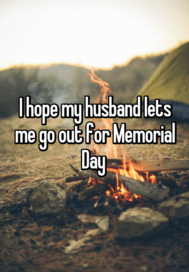 I hope my husband lets me go out for Memorial Day 