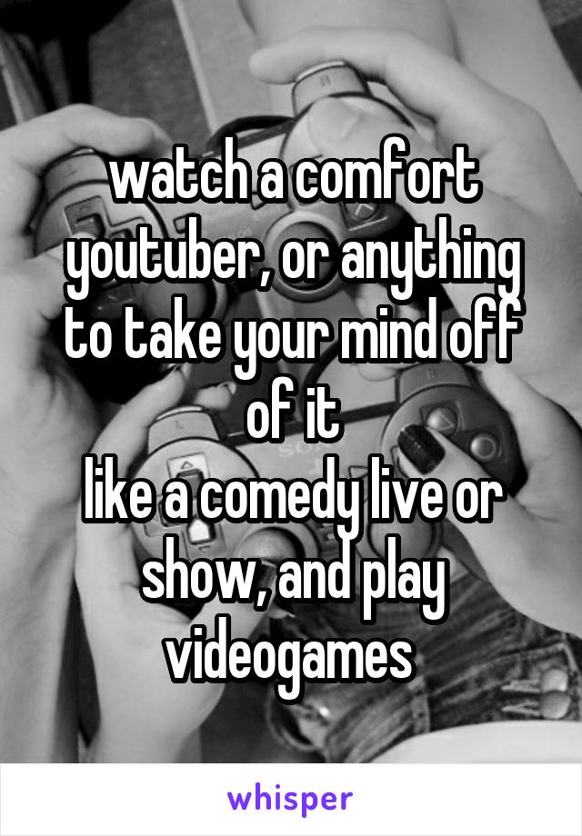 watch a comfort youtuber, or anything to take your mind off of it
like a comedy live or show, and play videogames 