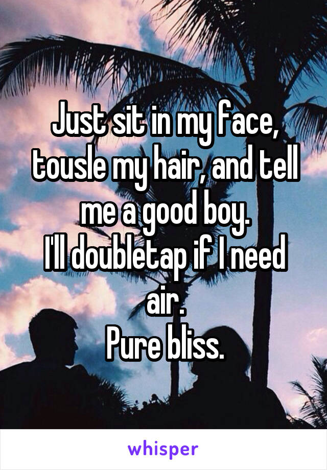 Just sit in my face, tousle my hair, and tell me a good boy.
I'll doubletap if I need air.
Pure bliss.