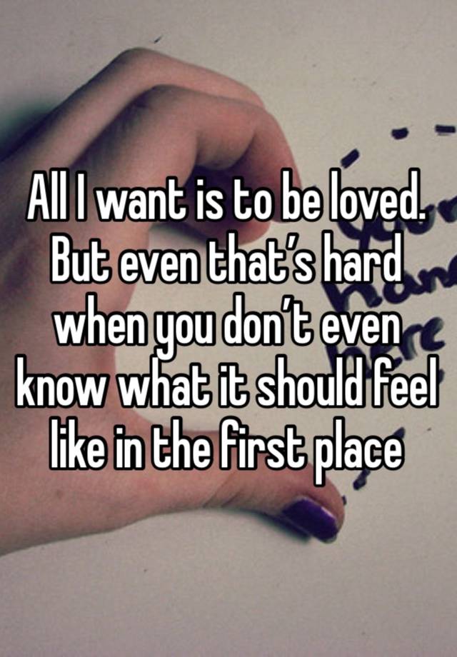 All I want is to be loved. But even that’s hard when you don’t even know what it should feel like in the first place