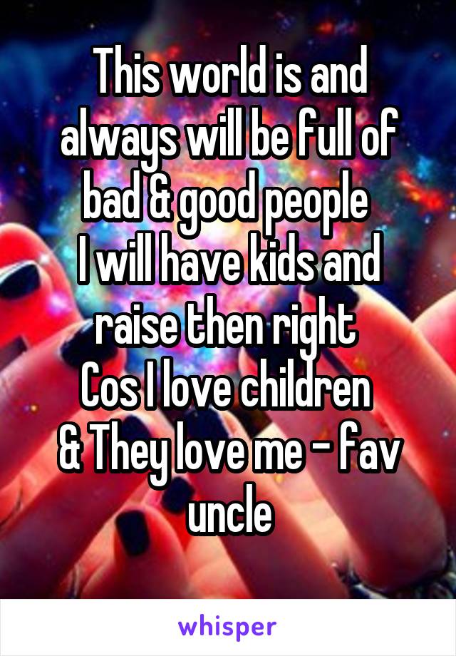 This world is and always will be full of bad & good people 
I will have kids and raise then right 
Cos I love children 
& They love me - fav uncle
