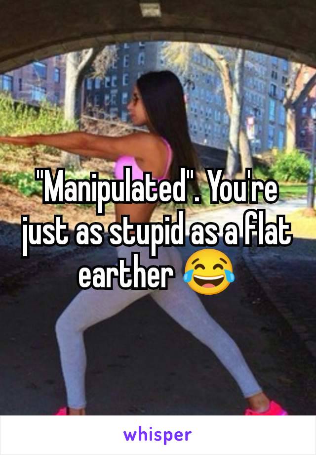 "Manipulated". You're just as stupid as a flat earther 😂