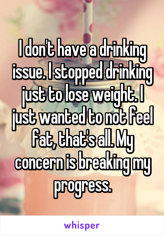 I don't have a drinking issue. I stopped drinking just to lose weight. I just wanted to not feel fat, that's all. My concern is breaking my progress.