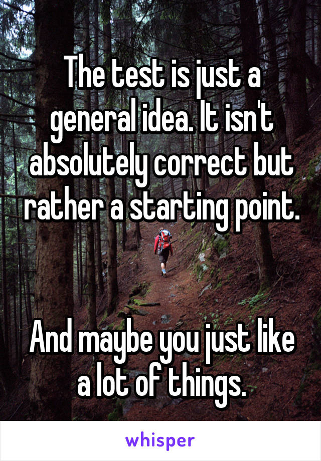 The test is just a general idea. It isn't absolutely correct but rather a starting point. 

And maybe you just like a lot of things.