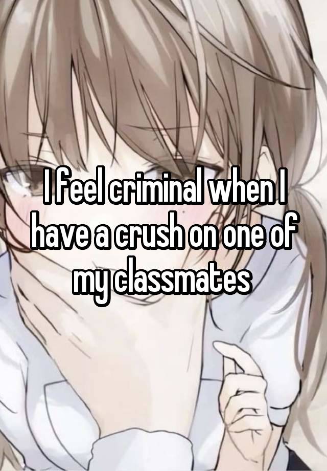 I feel criminal when I have a crush on one of my classmates 