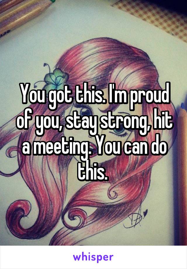 You got this. I'm proud of you, stay strong, hit a meeting. You can do this. 