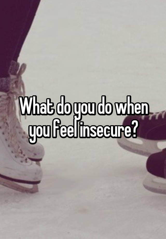 What do you do when you feel insecure?