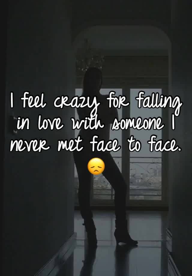 I feel crazy for falling in love with someone I never met face to face. 😞