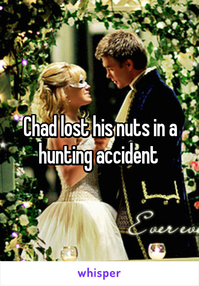 Chad lost his nuts in a hunting accident 