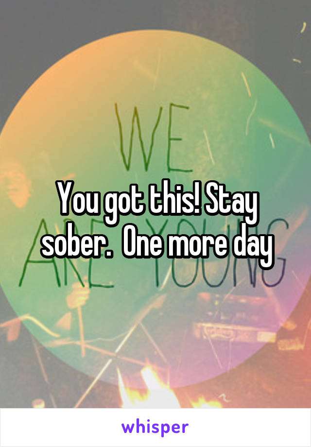 You got this! Stay sober.  One more day