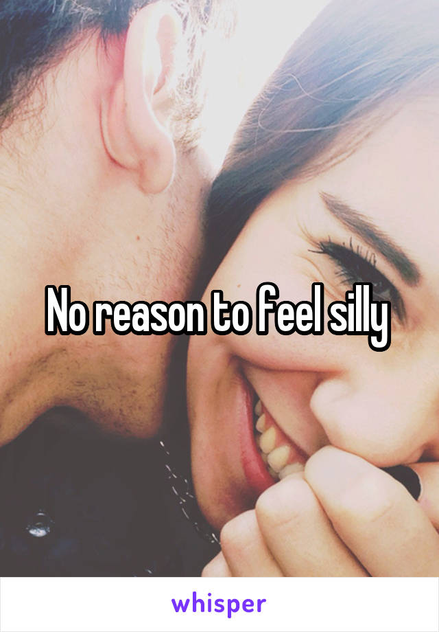 No reason to feel silly 