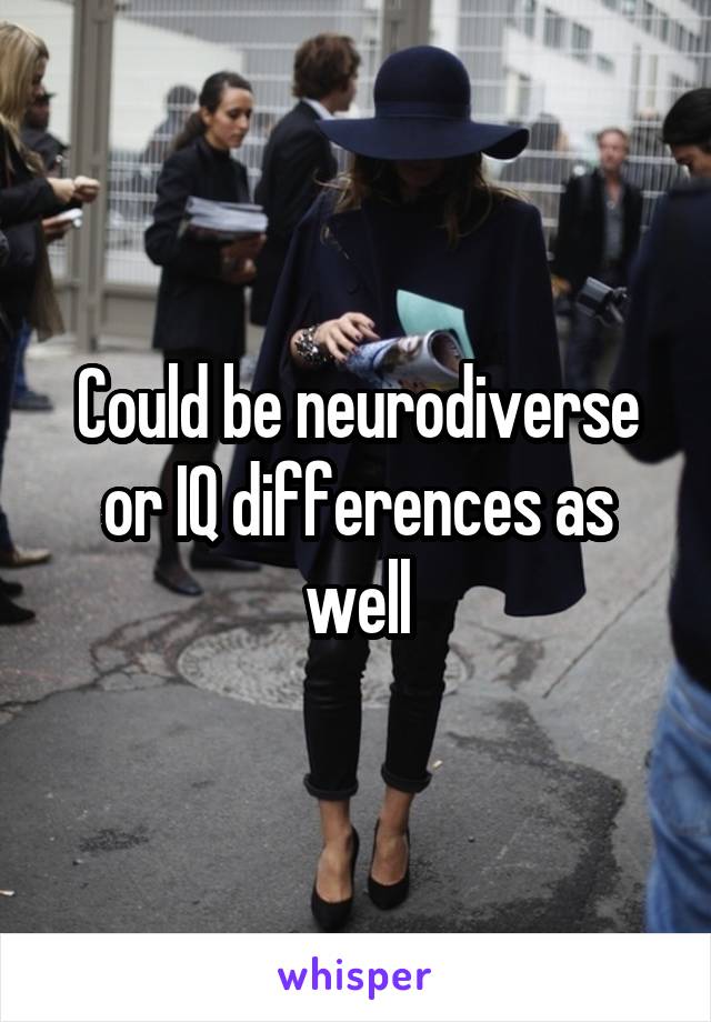 Could be neurodiverse or IQ differences as well