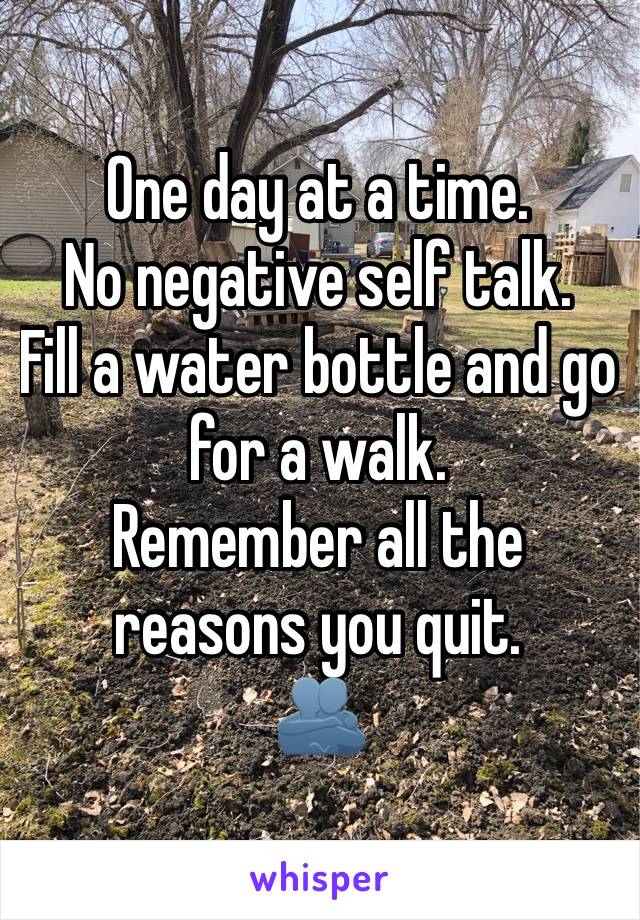 One day at a time.
No negative self talk. 
Fill a water bottle and go for a walk.
Remember all the reasons you quit.
🫂