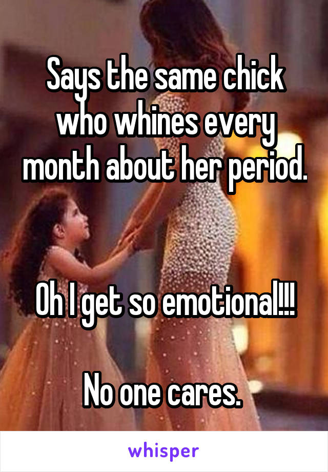 Says the same chick who whines every month about her period. 

Oh I get so emotional!!!

No one cares. 