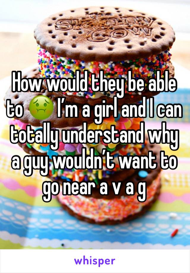 How would they be able to 🤢 I’m a girl and I can totally understand why a guy wouldn’t want to go near a v a g