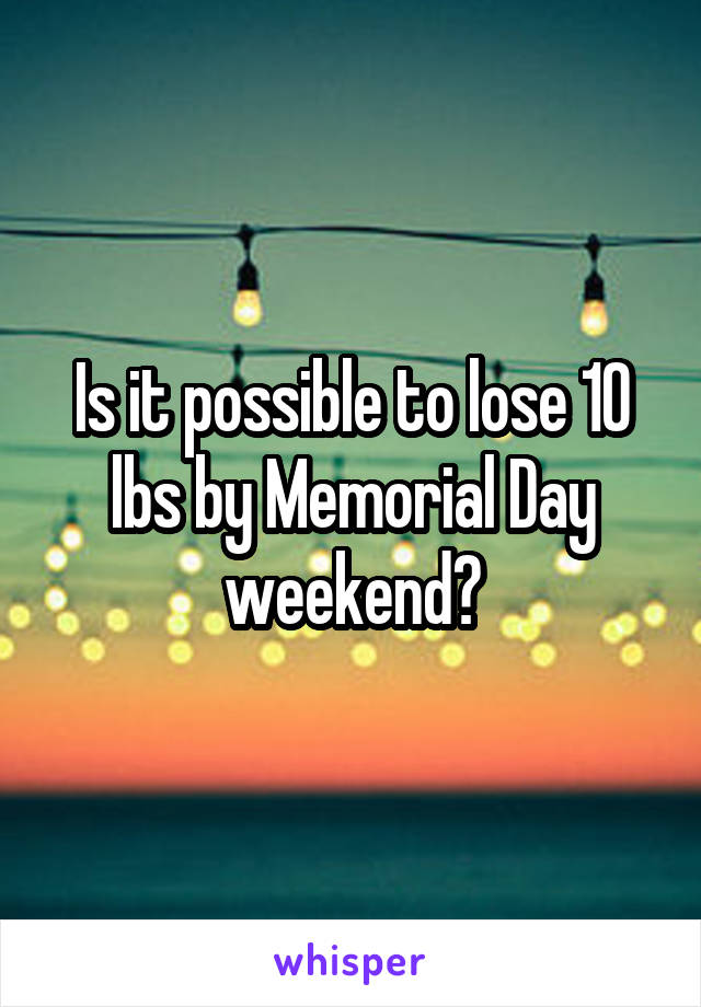 Is it possible to lose 10 lbs by Memorial Day weekend?