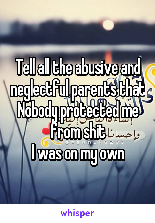 Tell all the abusive and neglectful parents that
Nobody protected me from shit
I was on my own