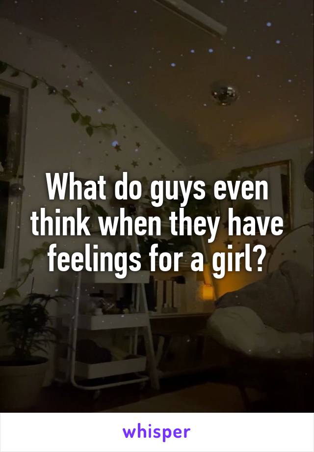 What do guys even think when they have feelings for a girl?