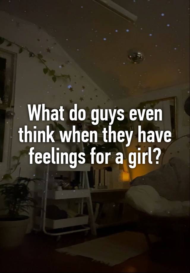 What do guys even think when they have feelings for a girl?