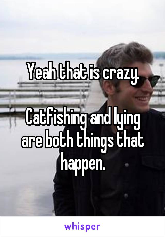 Yeah that is crazy.

Catfishing and lying are both things that happen.