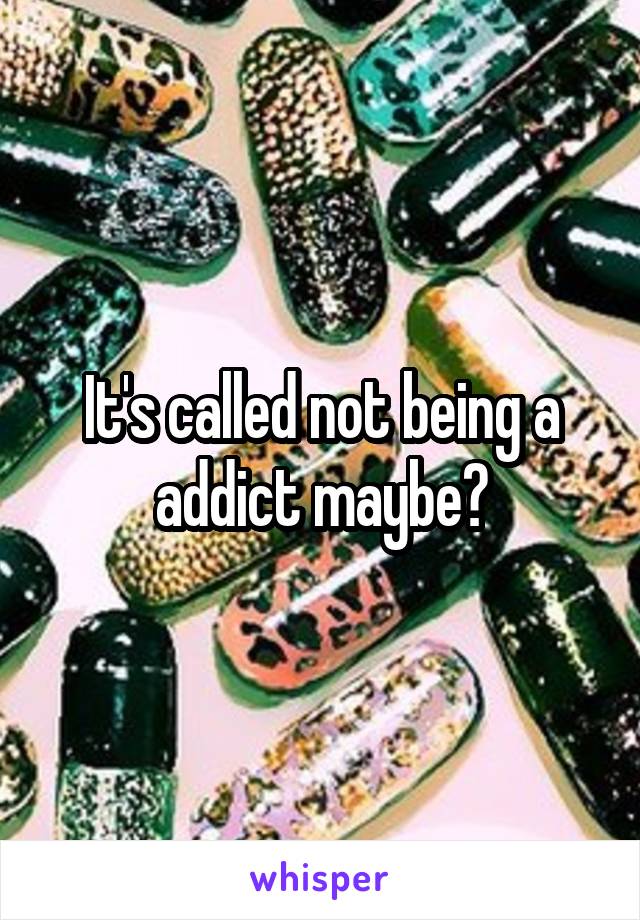 It's called not being a addict maybe?