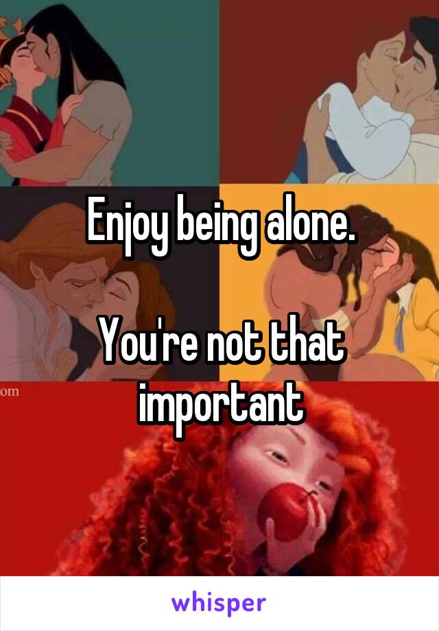 Enjoy being alone.

You're not that important