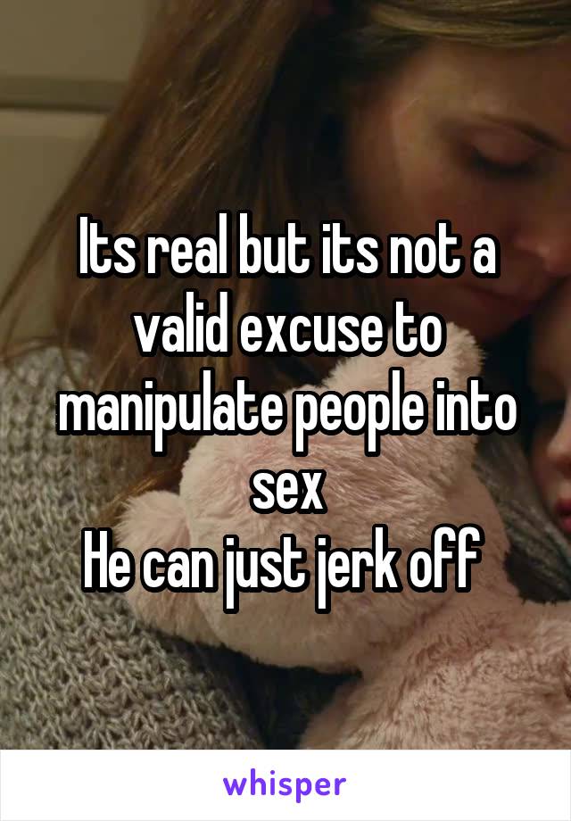Its real but its not a valid excuse to manipulate people into sex
He can just jerk off 