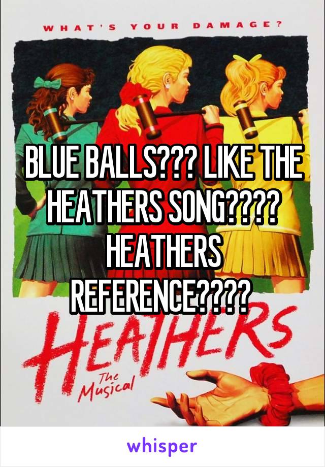 BLUE BALLS??? LIKE THE HEATHERS SONG???? HEATHERS REFERENCE???? 