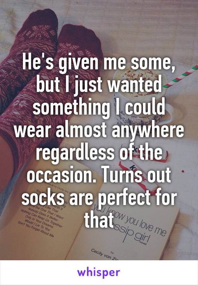 He's given me some, but I just wanted something I could wear almost anywhere regardless of the occasion. Turns out socks are perfect for that