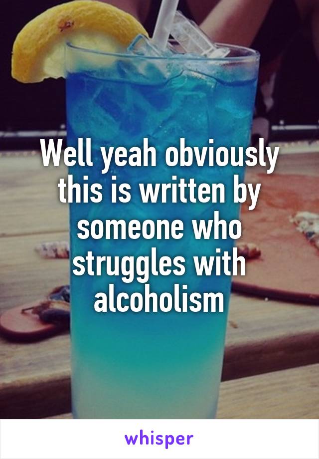 Well yeah obviously this is written by someone who struggles with alcoholism