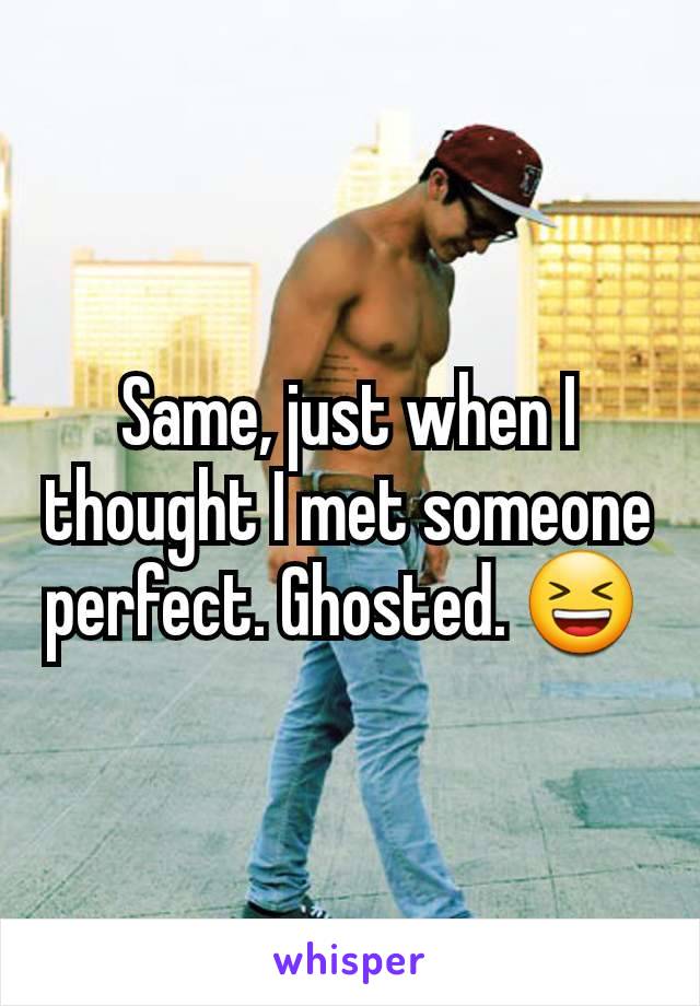 Same, just when I thought I met someone perfect. Ghosted. 😆 