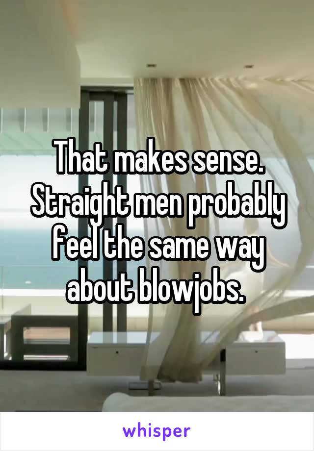 That makes sense. Straight men probably feel the same way about blowjobs. 