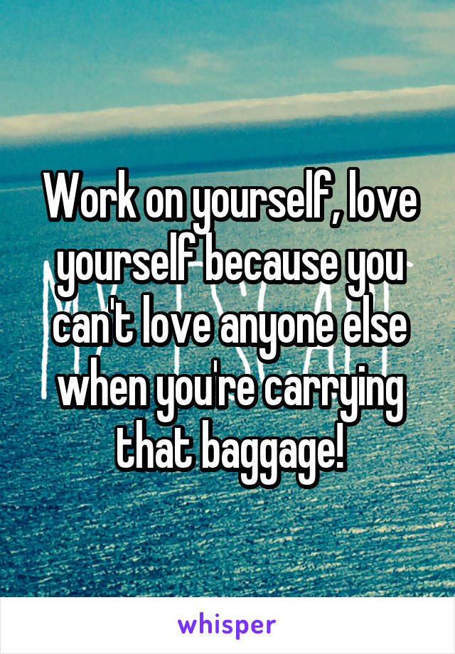 Work on yourself, love yourself because you can't love anyone else when you're carrying that baggage!