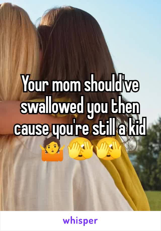 Your mom should've swallowed you then cause you're still a kid 🤷🫣🫣